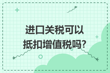 進(jìn)口關(guān)稅可以抵扣增值稅嗎?
