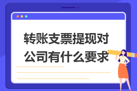 轉(zhuǎn)賬支票提現(xiàn)對公司有什么要求