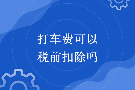 打車費(fèi)可以稅前扣除嗎