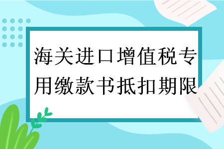 海關(guān)進口增值稅專用繳款書抵扣期限