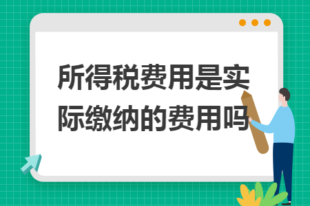 所得稅費(fèi)用是實(shí)際繳納的費(fèi)用嗎