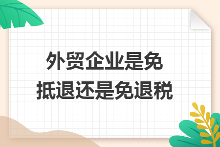 外貿(mào)企業(yè)是免抵退還是免退稅