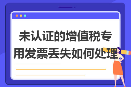 未認(rèn)證的增值稅專用發(fā)票丟失如何處理