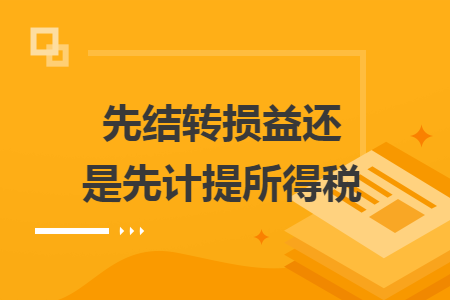 先結(jié)轉(zhuǎn)損益還是先計(jì)提所得稅