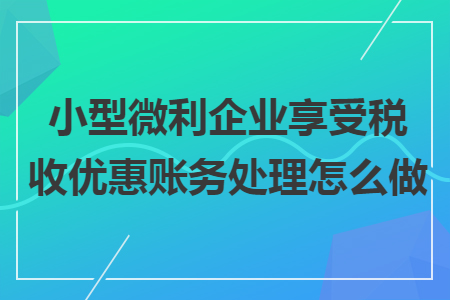 小型微利企業(yè)享受稅收優(yōu)惠賬務處理怎么做