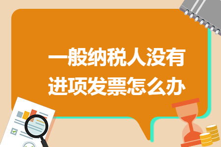 一般納稅人沒(méi)有進(jìn)項(xiàng)發(fā)票怎么辦