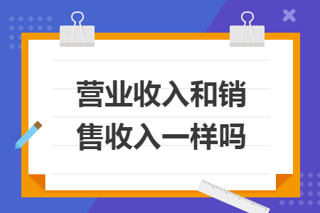 營(yíng)業(yè)收入和銷售收入一樣嗎