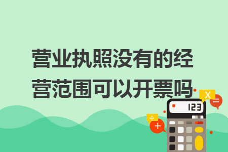 營(yíng)業(yè)執(zhí)照沒有的經(jīng)營(yíng)范圍可以開票嗎