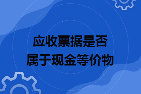 應(yīng)收票據(jù)是否屬于現(xiàn)金等價(jià)物