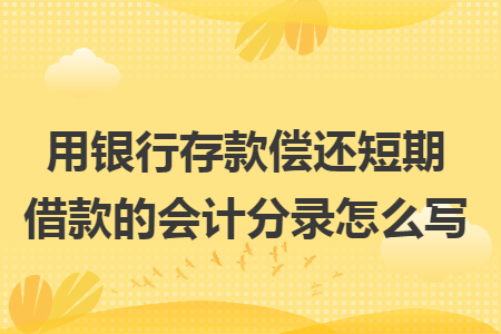 用銀行存款償還短期借款的會計分錄怎么寫