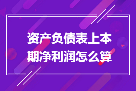 資產(chǎn)負債表上本期凈利潤怎么算