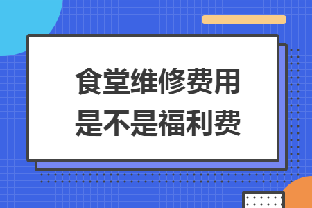 食堂維修費用是不是福利費