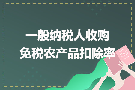 一般納稅人收購(gòu)免稅農(nóng)產(chǎn)品扣除率