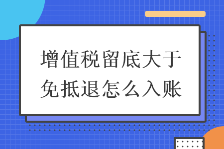 增值稅留底大于免抵退怎么入賬