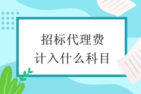 招標(biāo)代理費(fèi)計(jì)入什么科目