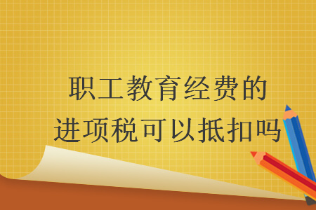 職工教育經(jīng)費(fèi)的進(jìn)項稅可以抵扣嗎