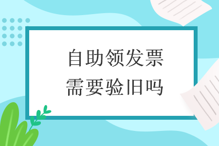 自助領(lǐng)發(fā)票需要驗(yàn)舊嗎