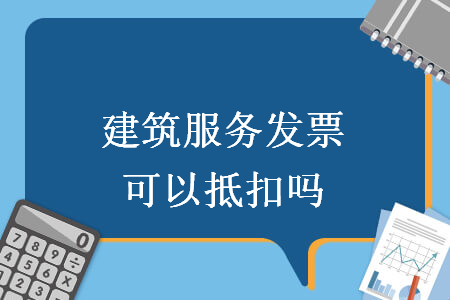 建筑服務(wù)發(fā)票可以抵扣嗎