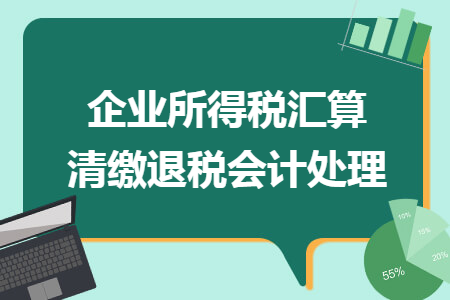 企業(yè)所得稅匯算清繳退稅會計處理