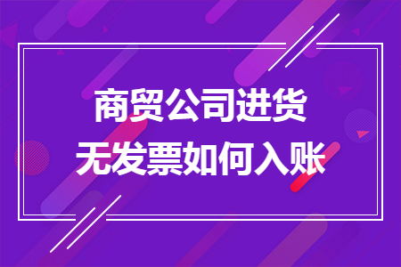 商貿(mào)公司進(jìn)貨無(wú)發(fā)票如何入賬