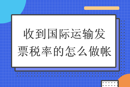 收到國際運(yùn)輸發(fā)票稅率的怎么做帳