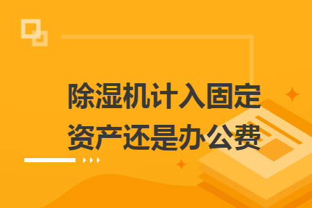 　除濕機(jī)計(jì)入固定資產(chǎn)還是辦公費(fèi)