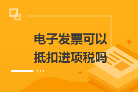 電子發(fā)票可以抵扣進(jìn)項(xiàng)稅嗎