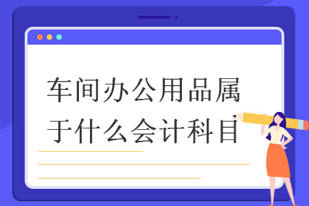 車(chē)間辦公用品屬于什么會(huì)計(jì)科目