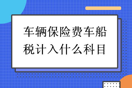 車輛保險(xiǎn)費(fèi)車船稅計(jì)入什么科目