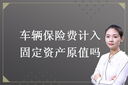 車輛保險(xiǎn)費(fèi)計(jì)入固定資產(chǎn)原值嗎