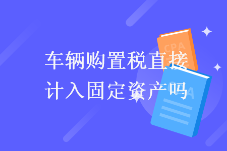 車(chē)輛購(gòu)置稅直接計(jì)入固定資產(chǎn)嗎