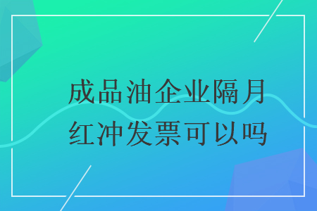 成品油企業(yè)隔月紅沖發(fā)票可以嗎
