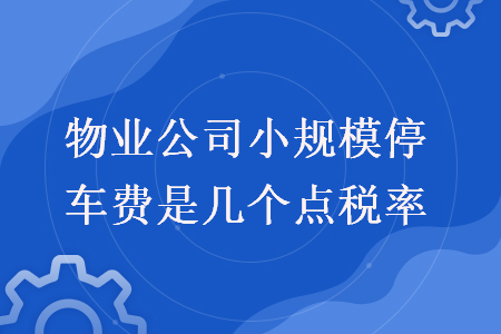 物業(yè)公司小規(guī)模停車費是幾個點稅率