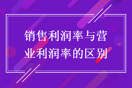 銷(xiāo)售利潤(rùn)率與營(yíng)業(yè)利潤(rùn)率的區(qū)別