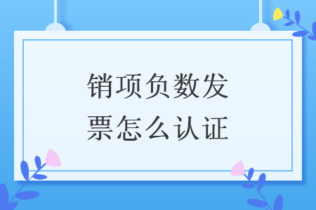 銷項負數(shù)發(fā)票怎么認證