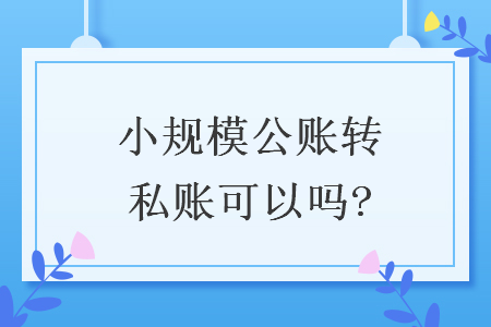 小規(guī)模公賬轉(zhuǎn)私賬可以嗎?
