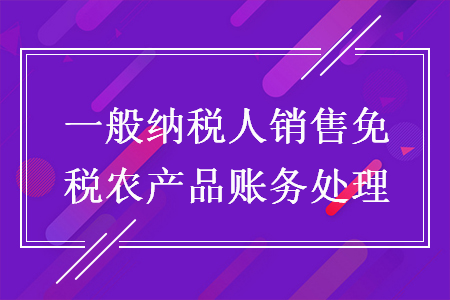 一般納稅人銷售免稅農(nóng)產(chǎn)品賬務(wù)處理