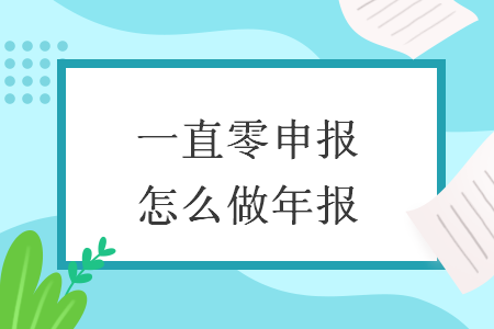 　一直零申報怎么做年報