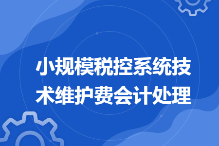 小規(guī)模稅控系統(tǒng)技術(shù)維護費會計處理