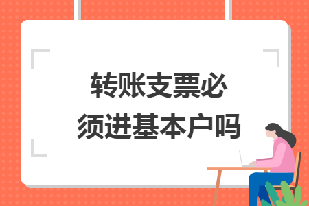 轉(zhuǎn)賬支票必須進(jìn)基本戶(hù)嗎