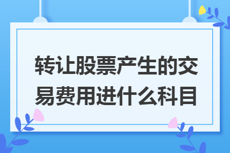 轉(zhuǎn)讓股票產(chǎn)生的交易費用進什么科目