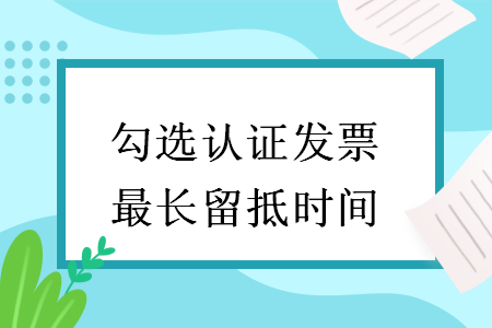 勾選認證發(fā)票最長留抵時間