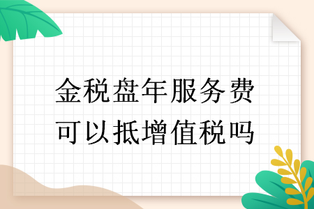 金稅盤年服務(wù)費可以抵增值稅嗎
