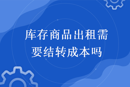 庫存商品出租需要結(jié)轉(zhuǎn)成本嗎