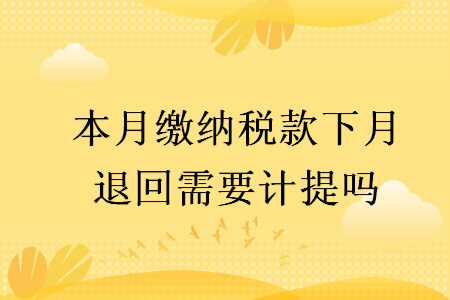 本月繳納稅款下月退回需要計(jì)提嗎