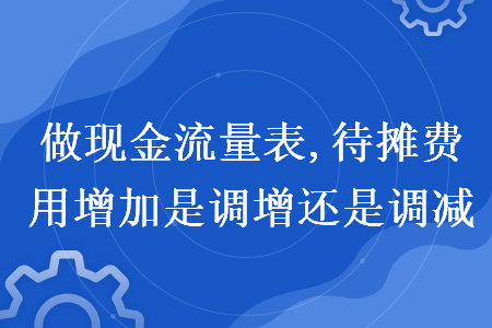 做現(xiàn)金流量表,待攤費(fèi)用增加是調(diào)增還是調(diào)減