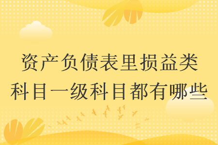 資產(chǎn)負債表里損益類科目一級科目都有哪些