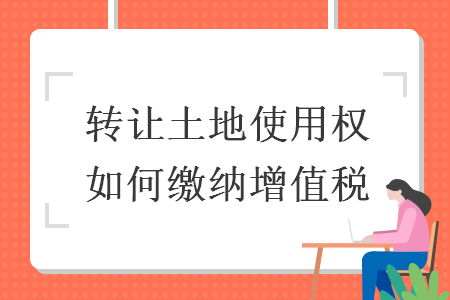 轉(zhuǎn)讓土地使用權(quán)如何繳納增值稅