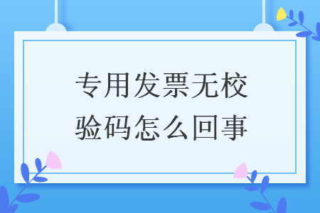 專(zhuān)用發(fā)票無(wú)校驗(yàn)碼怎么回事