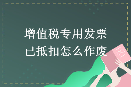 增值稅專用發(fā)票已抵扣怎么作廢